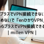 v6プラスでVPN接続できない？あきらめないで「enひかりVPN」ならv6プラスでVPN接続できる｜millen VPN｜